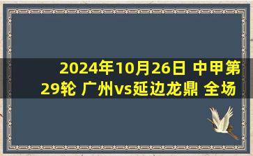 2024年10月26日 中甲第29轮 广州vs延边龙鼎 全场录像